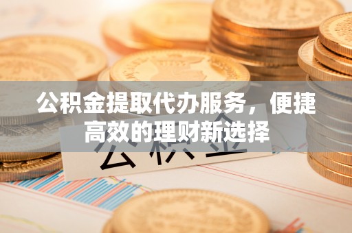 商河公积金提取代办服务，便捷高效的理财新选择