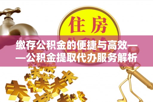 商河缴存公积金的便捷与高效——公积金提取代办服务解析