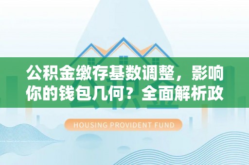 商河公积金缴存基数调整，影响你的钱包几何？全面解析政策与实际收益