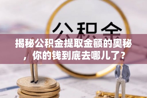 商河揭秘公积金提取金额的奥秘，你的钱到底去哪儿了？