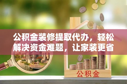 商河公积金装修提取代办，轻松解决资金难题，让家装更省心