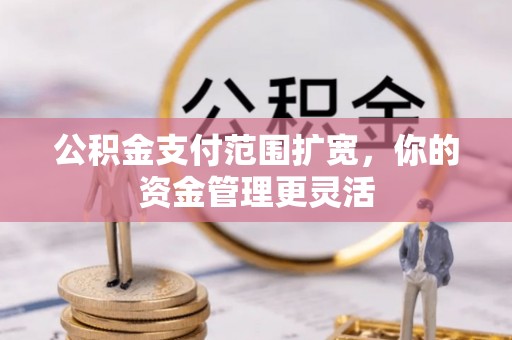 商河公积金支付范围扩宽，你的资金管理更灵活