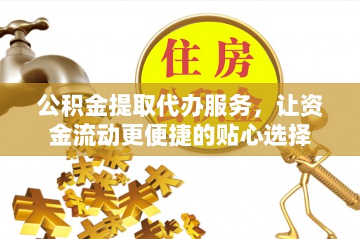 商河公积金提取代办服务，让资金流动更便捷的贴心选择