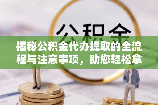 商河揭秘公积金代办提取的全流程与注意事项，助您轻松拿回属于自己的钱