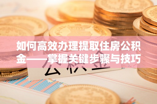 商河如何高效办理提取住房公积金——掌握关键步骤与技巧