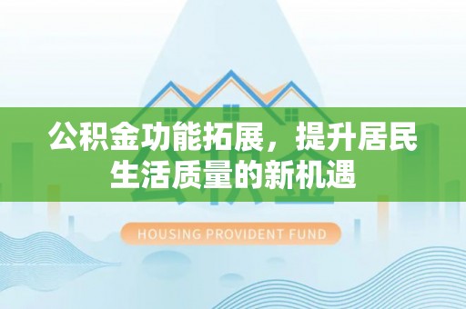 商河公积金功能拓展，提升居民生活质量的新机遇