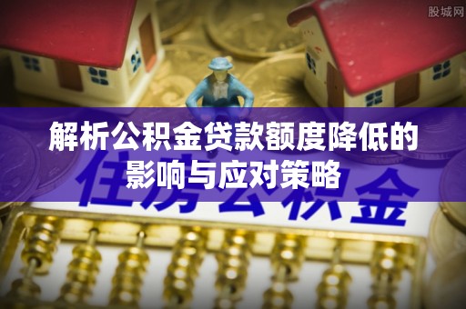 商河解析公积金贷款额度降低的影响与应对策略