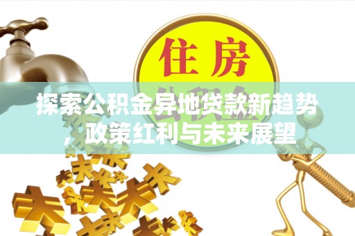 商河探索公积金异地贷款新趋势，政策红利与未来展望