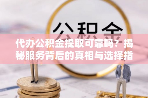 商河代办公积金提取可靠吗？揭秘服务背后的真相与选择指南