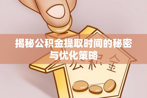 商河揭秘公积金提取时间的秘密与优化策略