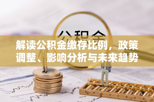 商河解读公积金缴存比例，政策调整、影响分析与未来趋势