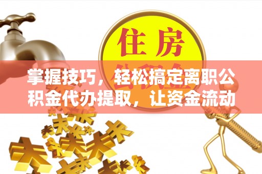 商河掌握技巧，轻松搞定离职公积金代办提取，让资金流动更便捷