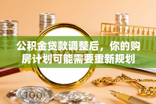 商河公积金贷款调整后，你的购房计划可能需要重新规划