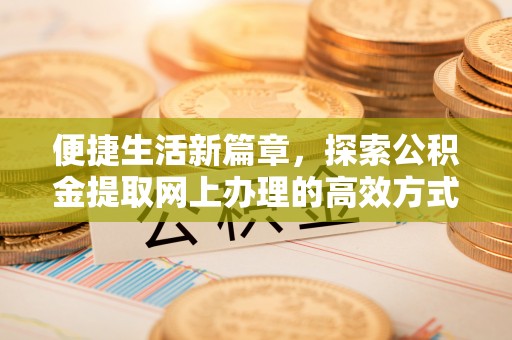 商河便捷生活新篇章，探索公积金提取网上办理的高效方式