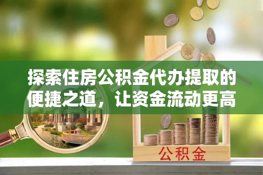 商河探索住房公积金代办提取的便捷之道，让资金流动更高效