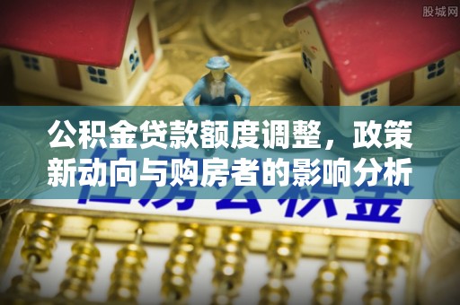商河公积金贷款额度调整，政策新动向与购房者的影响分析