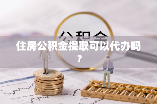 商河住房公积金提取可以代办吗？