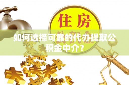 商河如何选择可靠的代办提取公积金中介？