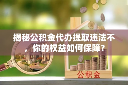 商河揭秘公积金代办提取违法不，你的权益如何保障？